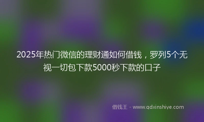2025年热门微信的理财通如何借钱,罗列5个无视一切包下款5000秒下款的口子