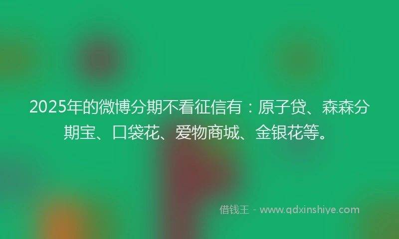 2025年的微博分期不看征信有：原子贷、森森分期宝、口袋花、爱物商城、金银花等。