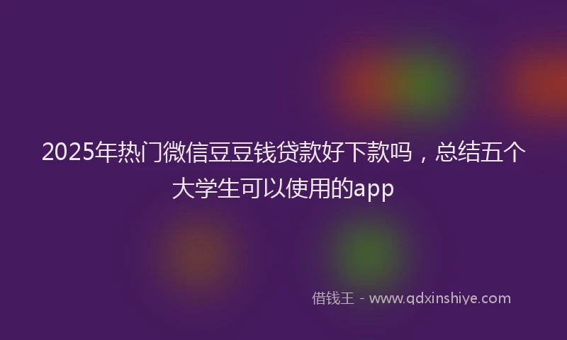 2025年热门微信豆豆钱贷款好下款吗，总结五个大学生可以使用的app