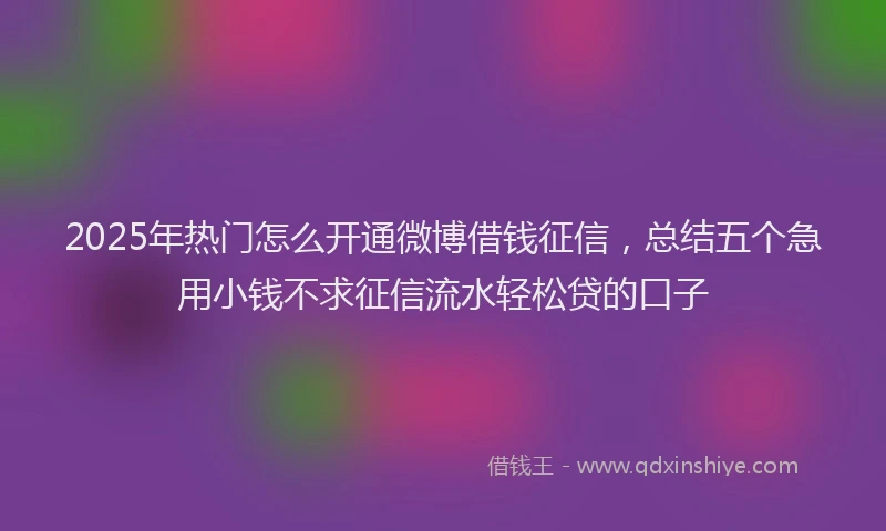 2025年热门怎么开通微博借钱征信，总结五个急用小钱不求征信流水轻松贷的口子