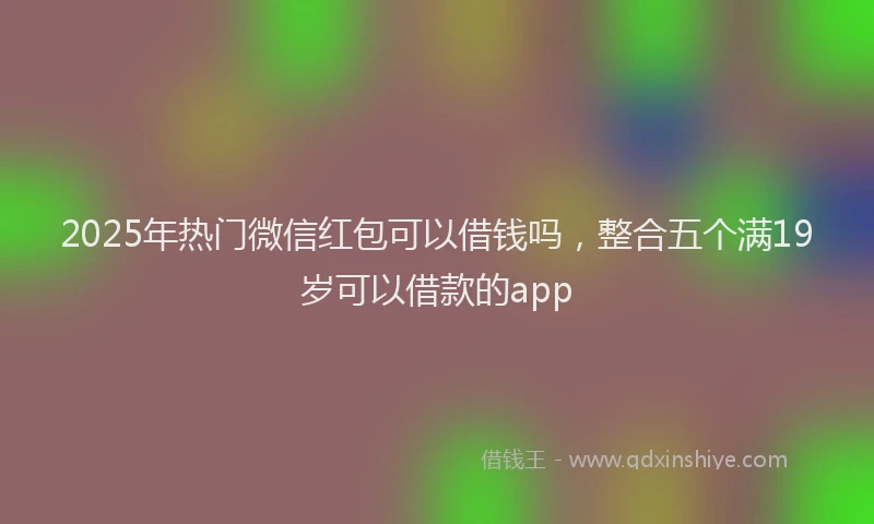 2025年热门微信红包可以借钱吗，整合五个满19岁可以借款的app