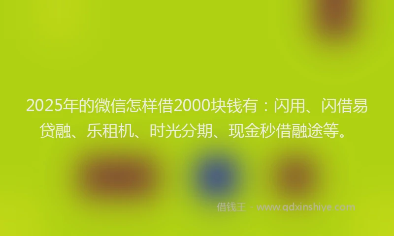 2025年的微信怎样借2000块钱有：闪用、闪借易贷融、乐租机、时光分期、现金秒借融途等。