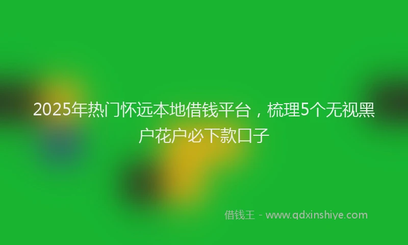 2025年热门怀远本地借钱平台，梳理5个无视黑户花户必下款口子
