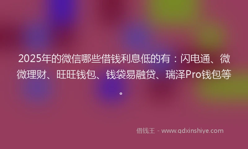 2025年的微信哪些借钱利息低的有：闪电通、微微理财、旺旺钱包、钱袋易融贷、瑞泽Pro钱包等。
