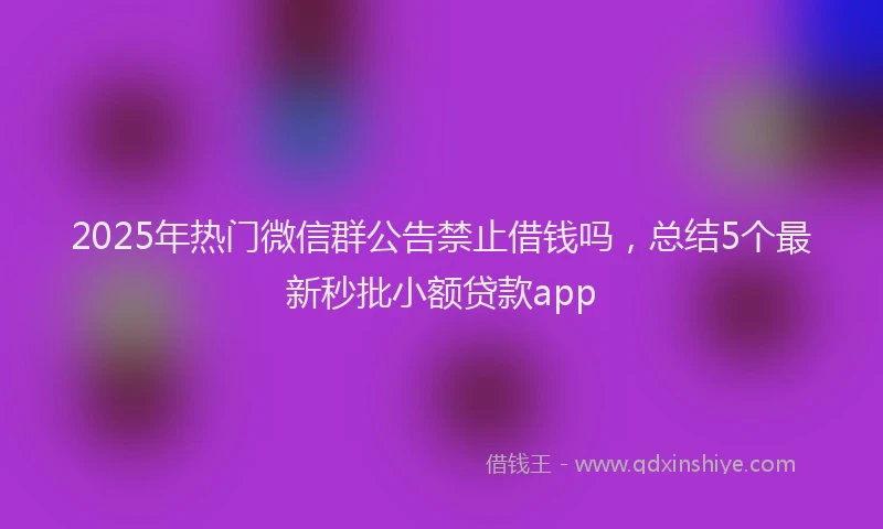2025年热门微信群公告禁止借钱吗，总结5个最新秒批小额贷款app