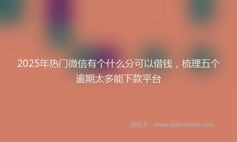 2025年热门微信有个什么分可以借钱，梳理五个逾期太多能下款平台