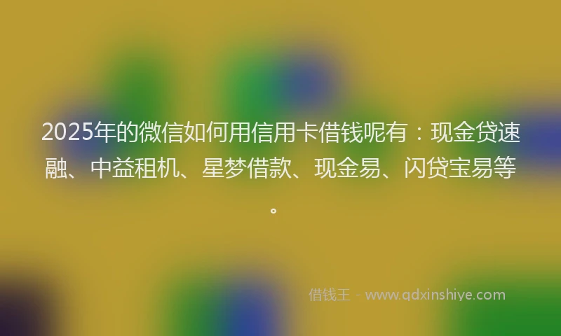 2025年的微信如何用信用卡借钱呢有：现金贷速融、中益租机、星梦借款、现金易、闪贷宝易等。