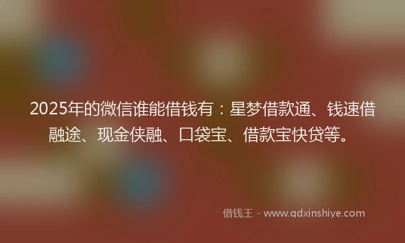 2025年的微信谁能借钱有：星梦借款通、钱速借融途、现金侠融、口袋宝、借款宝快贷等。