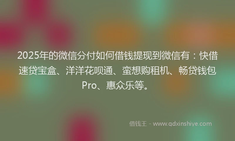 2025年的微信分付如何借钱提现到微信有：快借速贷宝盒、洋洋花呗通、蛮想购租机、畅贷钱包Pro、惠众乐等。