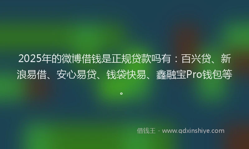 2025年的微博借钱是正规贷款吗有：百兴贷、新浪易借、安心易贷、钱袋快易、鑫融宝Pro钱包等。