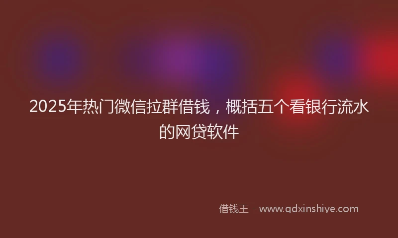 2025年热门微信拉群借钱，概括五个看银行流水的网贷软件