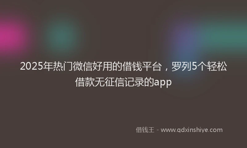 2025年热门微信好用的借钱平台，罗列5个轻松借款无征信记录的app