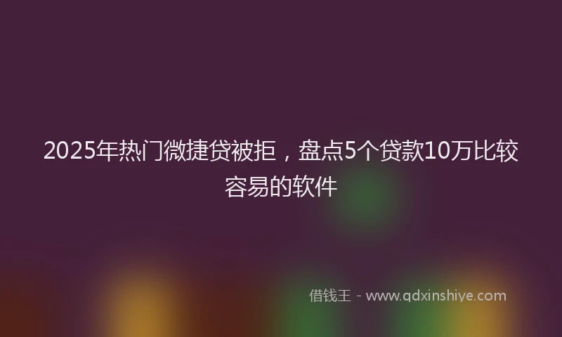 2025年热门微捷贷被拒，盘点5个贷款10万比较容易的软件