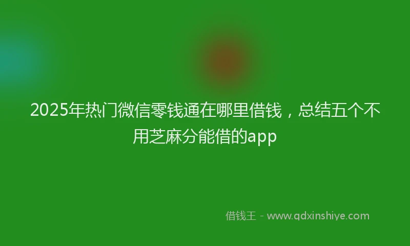 2025年热门微信零钱通在哪里借钱，总结五个不用芝麻分能借的app