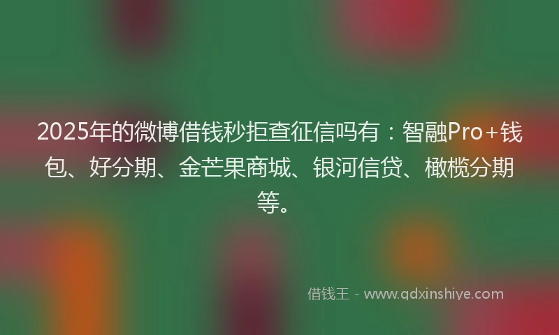 2025年的微博借钱秒拒查征信吗有：智融Pro+钱包、好分期、金芒果商城、银河信贷、橄榄分期等。