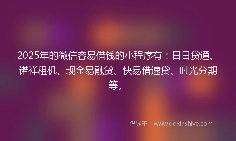2025年的微信容易借钱的小程序有：日日贷通、诺祥租机、现金易融贷、快易借速贷、时光分期等。