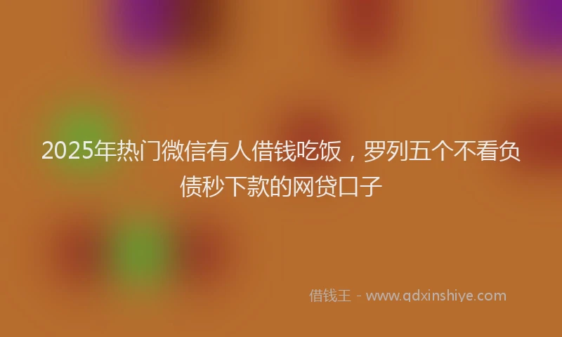 2025年热门微信有人借钱吃饭，罗列五个不看负债秒下款的网贷口子