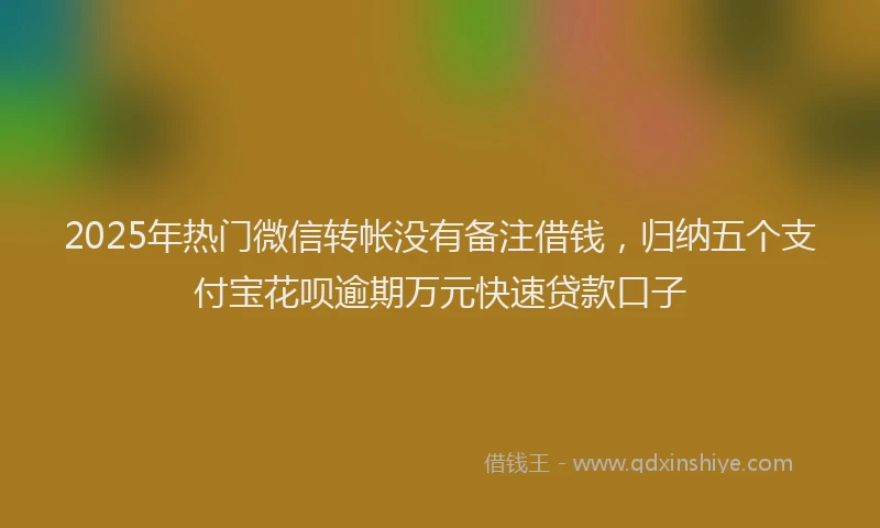 2025年热门微信转帐没有备注借钱，归纳五个支付宝花呗逾期万元快速贷款口子