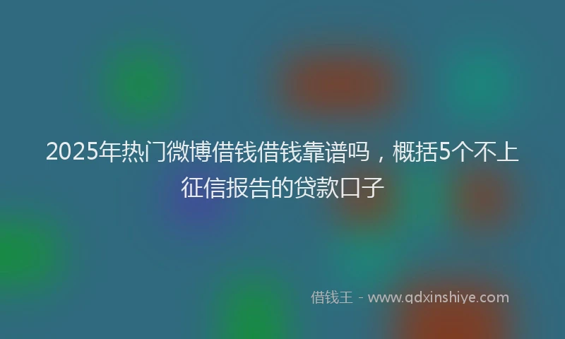 2025年热门微博借钱借钱靠谱吗，概括5个不上征信报告的贷款口子