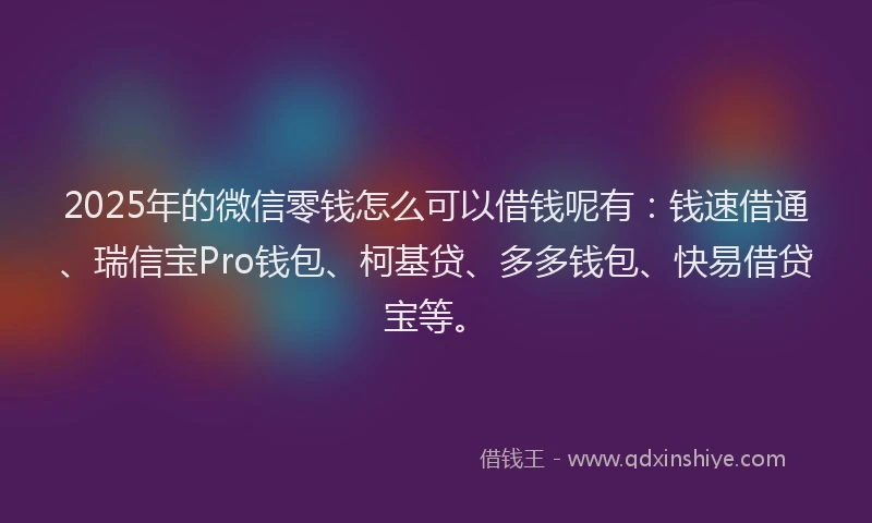 2025年的微信零钱怎么可以借钱呢有：钱速借通、瑞信宝Pro钱包、柯基贷、多多钱包、快易借贷宝等。