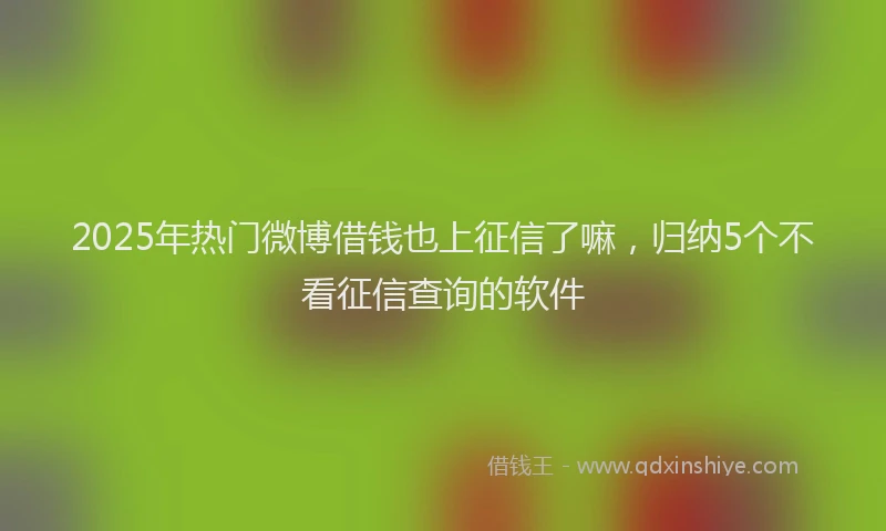 2025年热门微博借钱也上征信了嘛，归纳5个不看征信查询的软件