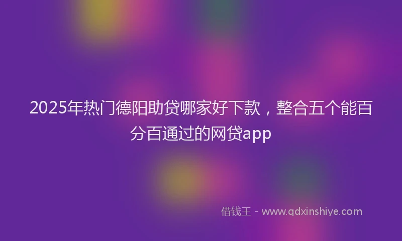 2025年热门德阳助贷哪家好下款，整合五个能百分百通过的网贷app
