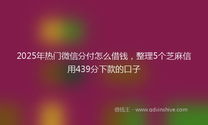 2025年热门微信分付怎么借钱，整理5个芝麻信用439分下款的口子
