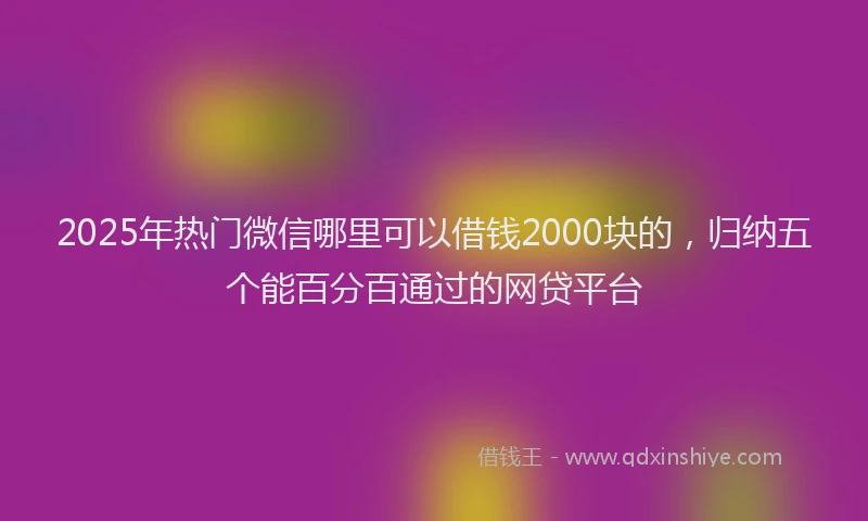 2025年热门微信哪里可以借钱2000块的，归纳五个能百分百通过的网贷平台