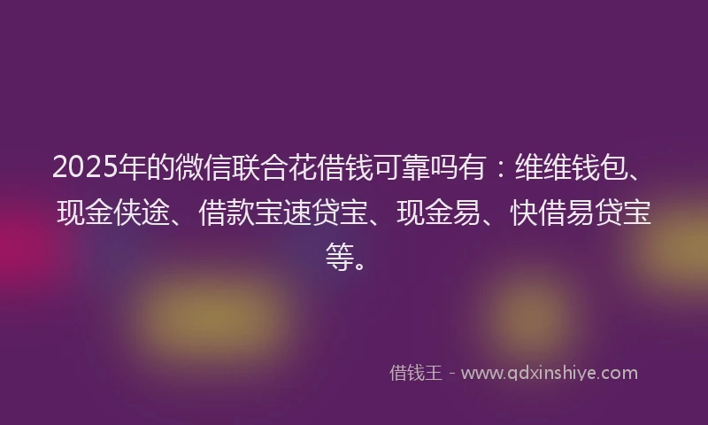 2025年的微信联合花借钱可靠吗有：维维钱包、现金侠途、借款宝速贷宝、现金易、快借易贷宝等。