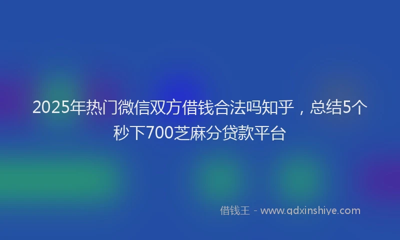 2025年热门微信双方借钱合法吗知乎，总结5个秒下700芝麻分贷款平台