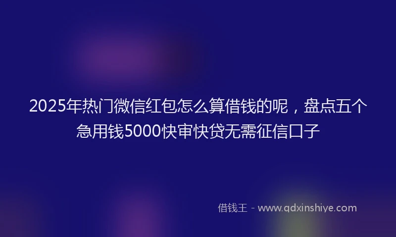 2025年热门微信红包怎么算借钱的呢，盘点五个急用钱5000快审快贷无需征信口子