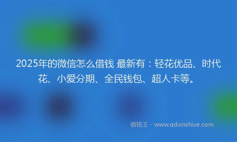 2025年的微信怎么借钱 最新有：轻花优品、时代花、小爱分期、全民钱包、超人卡等。