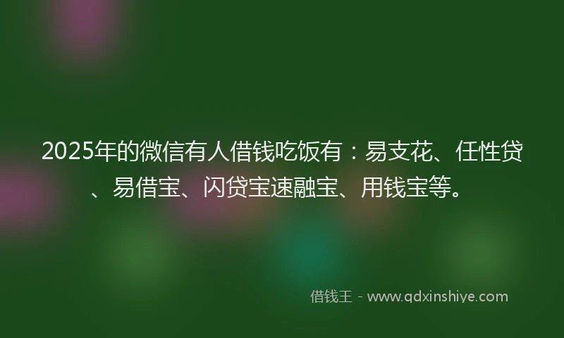 2025年的微信有人借钱吃饭有：易支花、任性贷、易借宝、闪贷宝速融宝、用钱宝等。