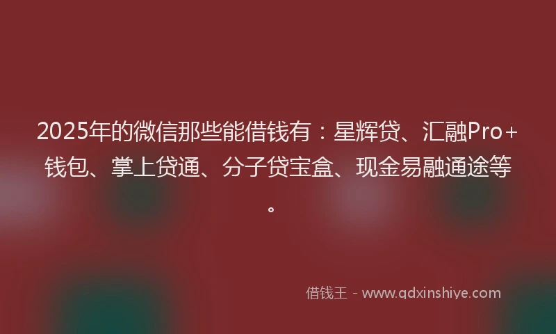 2025年的微信那些能借钱有：星辉贷、汇融Pro+钱包、掌上贷通、分子贷宝盒、现金易融通途等。