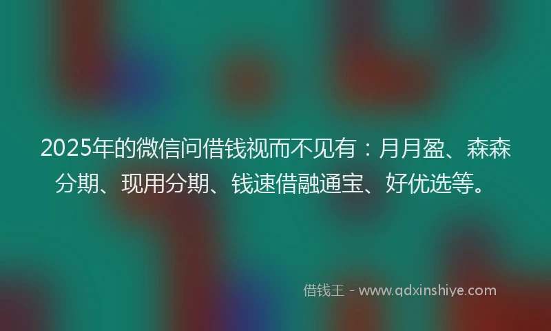 2025年的微信问借钱视而不见有：月月盈、森森分期、现用分期、钱速借融通宝、好优选等。