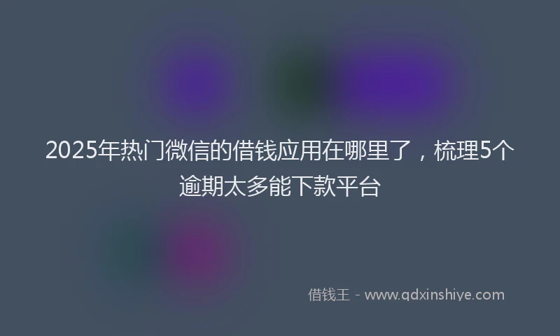 2025年热门微信的借钱应用在哪里了，梳理5个逾期太多能下款平台