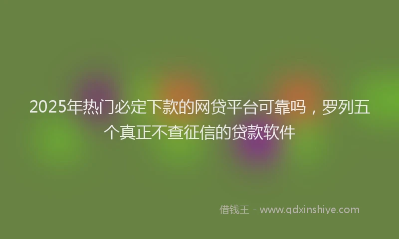 2025年热门必定下款的网贷平台可靠吗，罗列五个真正不查征信的贷款软件
