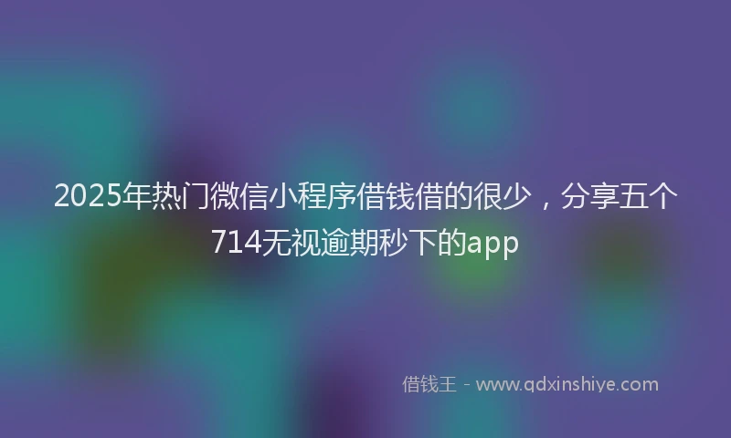 2025年热门微信小程序借钱借的很少，分享五个714无视逾期秒下的app