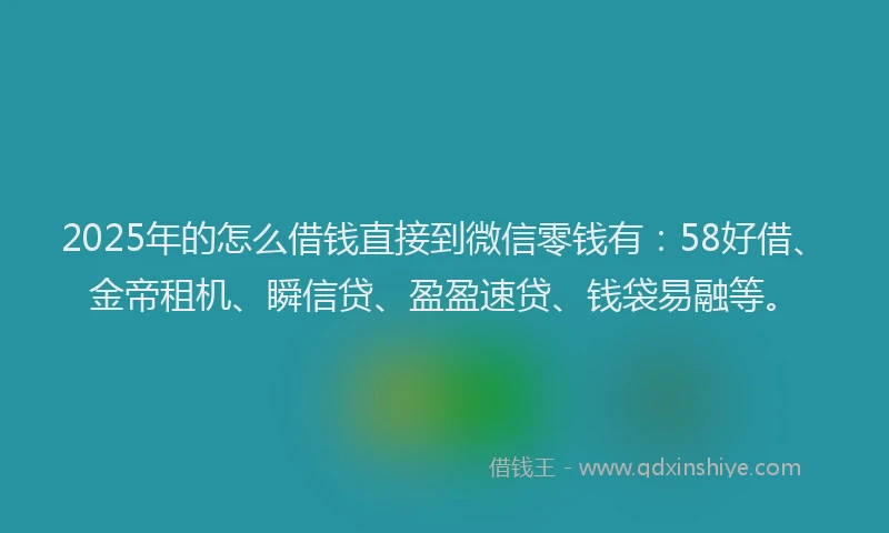 2025年的怎么借钱直接到微信零钱有:58好借、金帝租机、瞬信贷、盈盈速贷、钱袋易融等。