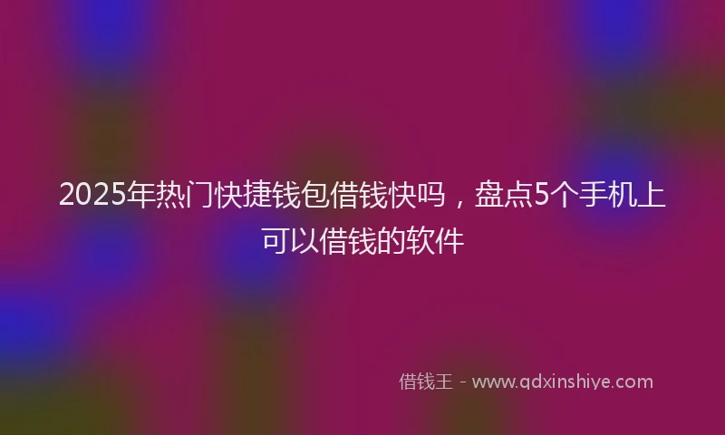 2025年热门快捷钱包借钱快吗，盘点5个手机上可以借钱的软件