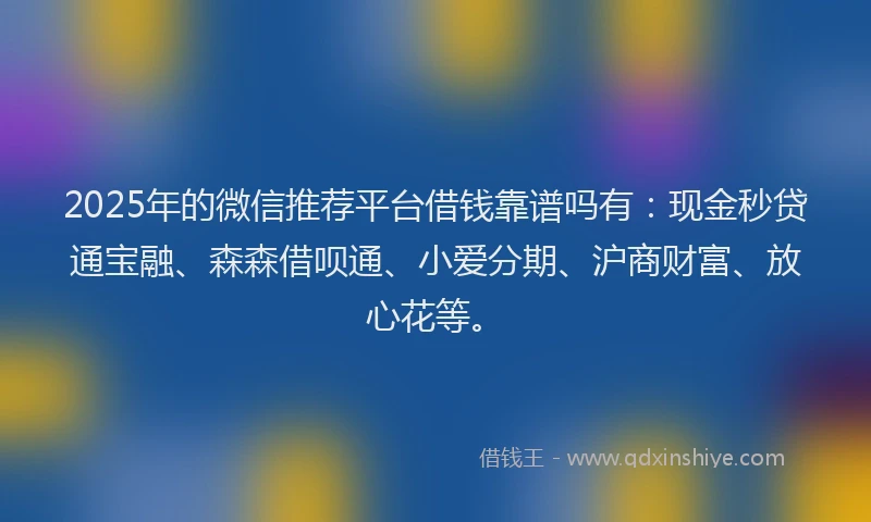 2025年的微信推荐平台借钱靠谱吗有：现金秒贷通宝融、森森借呗通、小爱分期、沪商财富、放心花等。