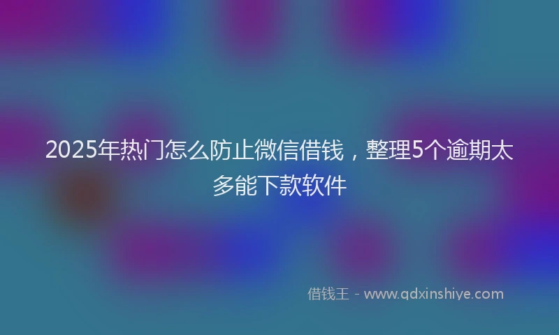 2025年热门怎么防止微信借钱，整理5个逾期太多能下款软件