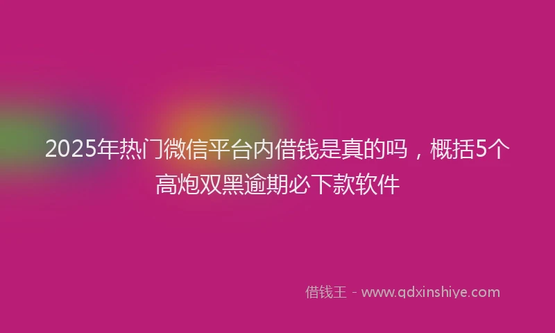 2025年热门微信平台内借钱是真的吗，概括5个高炮双黑逾期必下款软件