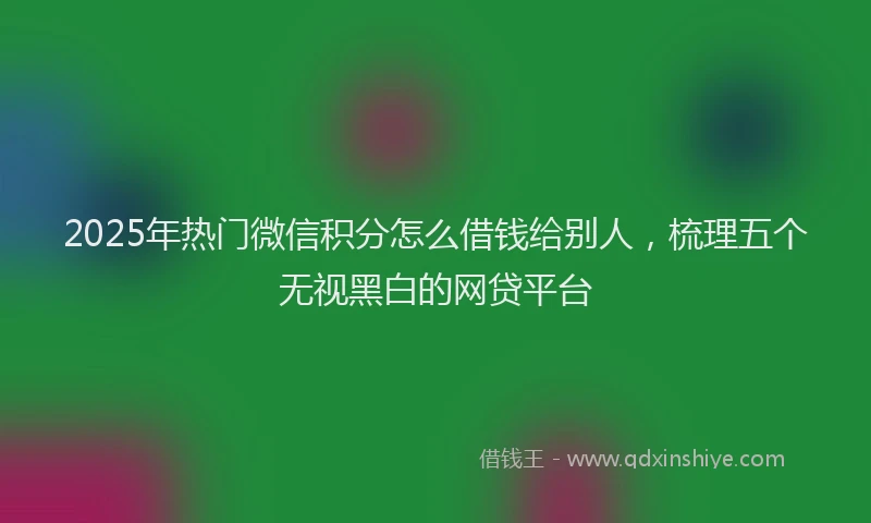 2025年热门微信积分怎么借钱给别人，梳理五个无视黑白的网贷平台