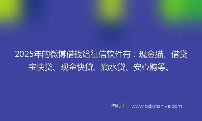 2025年的微博借钱给征信软件有：现金猫、借贷宝快贷、现金快贷、滴水贷、安心购等。