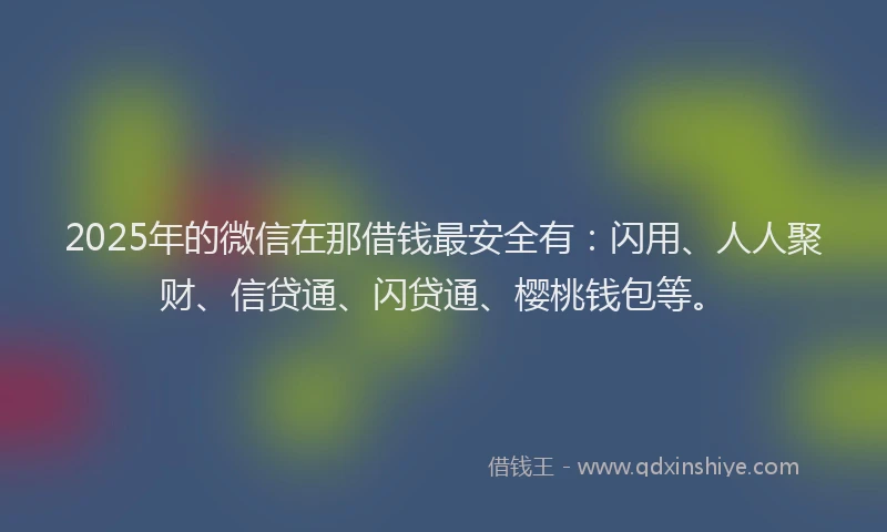 2025年的微信在那借钱最安全有：闪用、人人聚财、信贷通、闪贷通、樱桃钱包等。