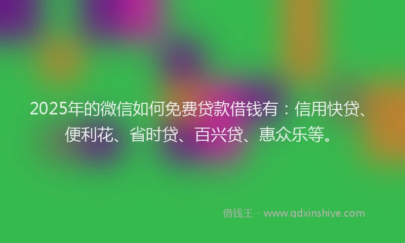2025年的微信如何免费贷款借钱有：信用快贷、便利花、省时贷、百兴贷、惠众乐等。