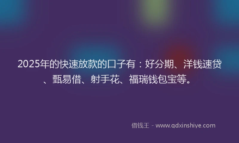 2025年的快速放款的口子有:好分期、洋钱速贷、甄易借、射手花、福瑞钱包宝等。