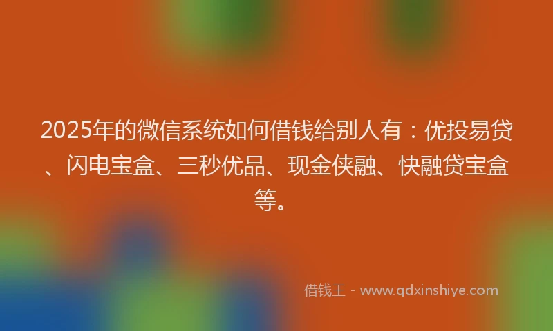 2025年的微信系统如何借钱给别人有：优投易贷、闪电宝盒、三秒优品、现金侠融、快融贷宝盒等。