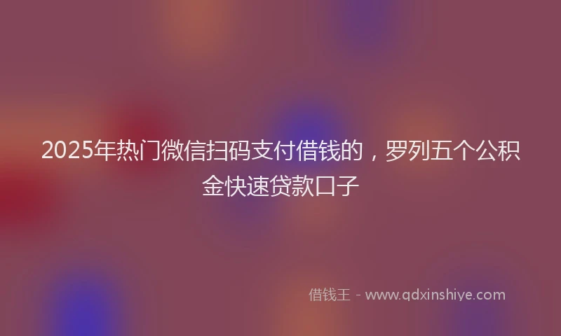 2025年热门微信扫码支付借钱的，罗列五个公积金快速贷款口子